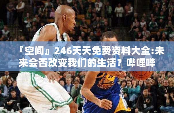 『空间』246天天免费资料大全:未来会否改变我们的生活？哔哩哔哩官网