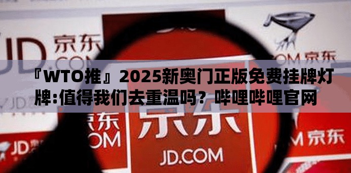 『WTO推』2025新奥门正版免费挂牌灯牌:值得我们去重温吗？哔哩哔哩官网