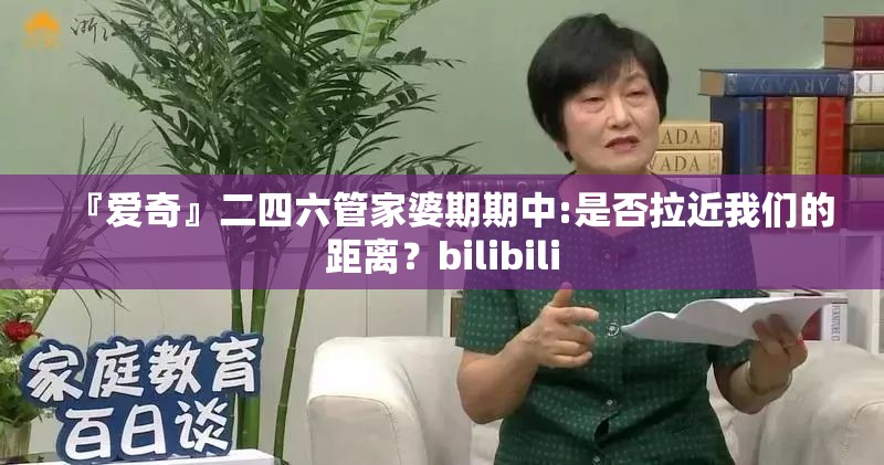 『爱奇』二四六管家婆期期中:是否拉近我们的距离？bilibili