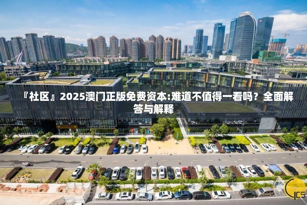 『社区』2025澳门正版免费资本:难道不值得一看吗？全面解答与解释