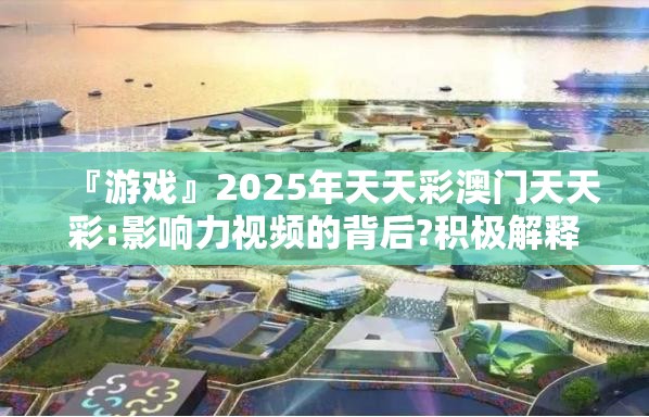 『游戏』2025年天天彩澳门天天彩:影响力视频的背后?积极解释落实