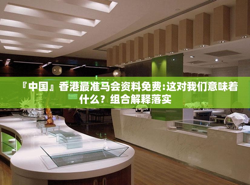 『中国』香港最准马会资料免费:这对我们意味着什么？组合解释落实