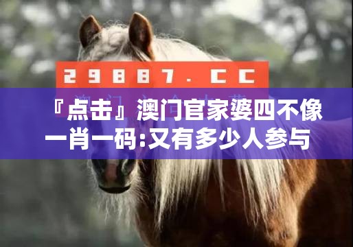 『点击』澳门官家婆四不像一肖一码:又有多少人参与其中？最佳解释落实