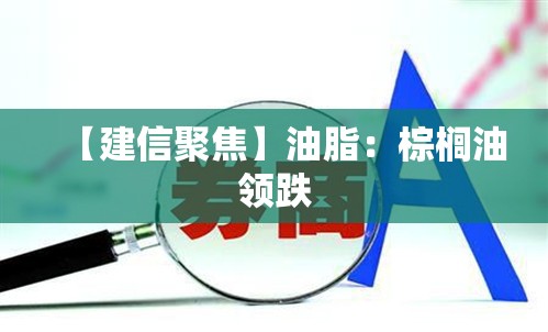 【建信聚焦】油脂：棕榈油领跌