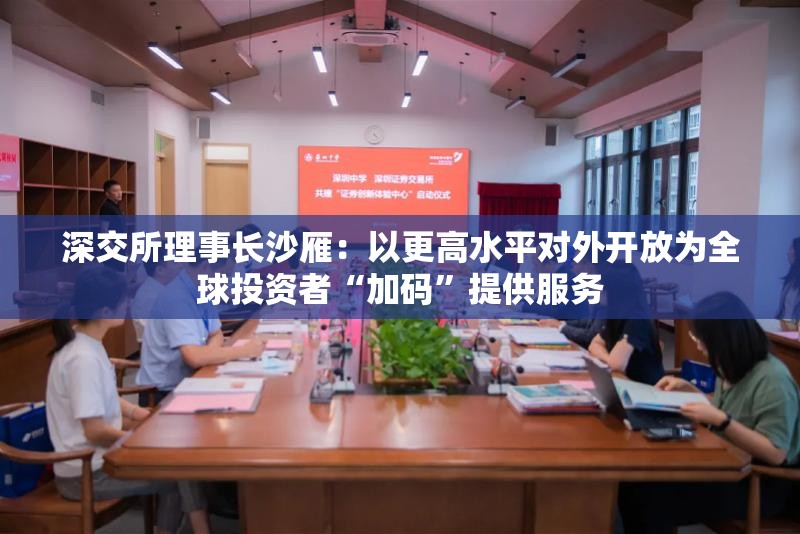 深交所理事长沙雁：以更高水平对外开放为全球投资者“加码”提供服务