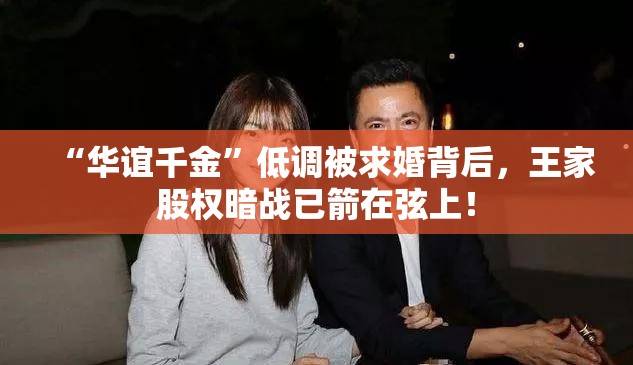 “华谊千金”低调被求婚背后，王家股权暗战已箭在弦上！