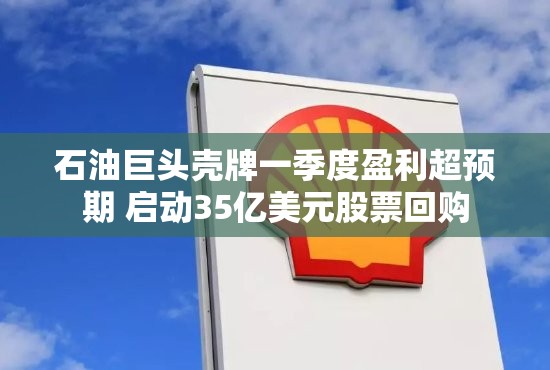 石油巨头壳牌一季度盈利超预期 启动35亿美元股票回购