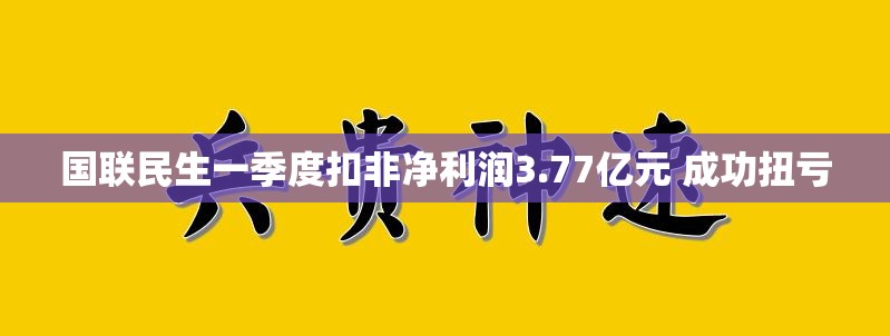 国联民生一季度扣非净利润3.77亿元 成功扭亏