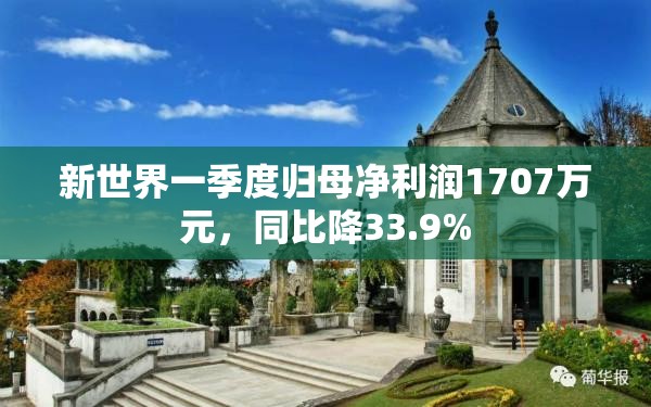 新世界一季度归母净利润1707万元，同比降33.9%