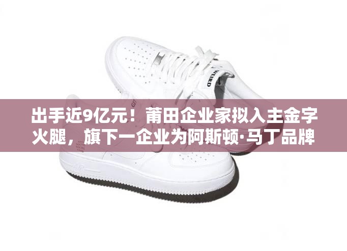 出手近9亿元！莆田企业家拟入主金字火腿，旗下一企业为阿斯顿·马丁品牌授权经销商