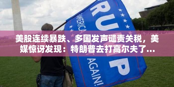美股连续暴跌、多国发声谴责关税，美媒惊讶发现：特朗普去打高尔夫了…