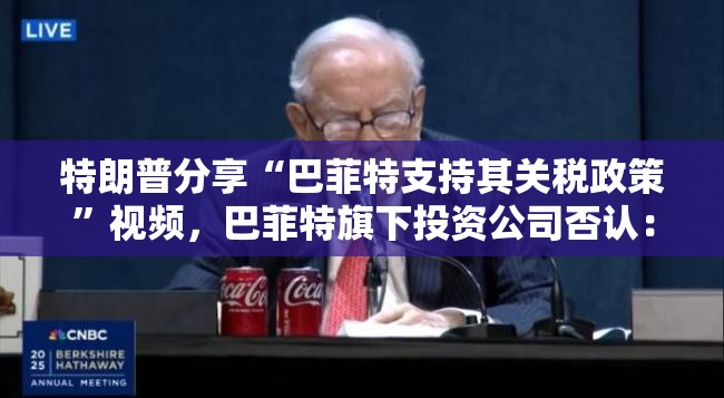 特朗普分享“巴菲特支持其关税政策”视频，巴菲特旗下投资公司否认：假的