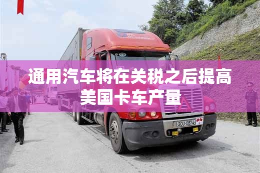 通用汽车将在关税之后提高美国卡车产量