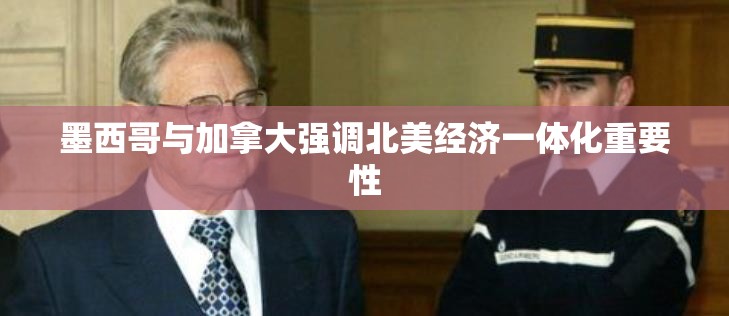 墨西哥与加拿大强调北美经济一体化重要性