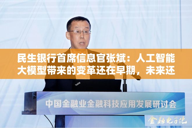 民生银行首席信息官张斌：人工智能大模型带来的变革还在早期，未来还有非常大的潜力和空间