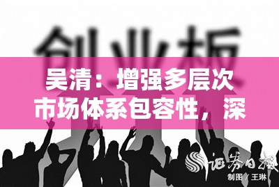 吴清：增强多层次市场体系包容性，深化科创板、创业板、北交所改革