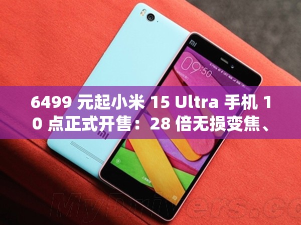 6499 元起小米 15 Ultra 手机 10 点正式开售：28 倍无损变焦、首发徕卡超纯光学系统