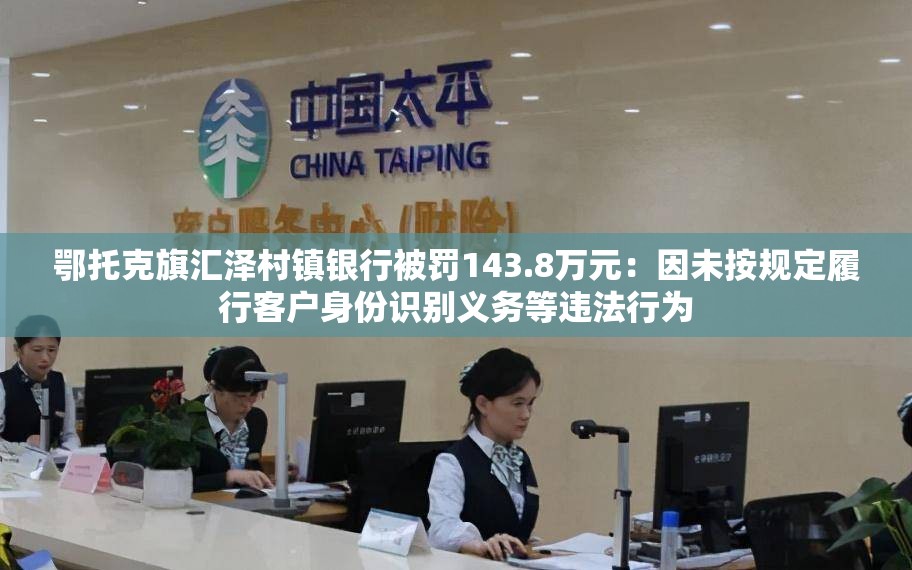 鄂托克旗汇泽村镇银行被罚143.8万元：因未按规定履行客户身份识别义务等违法行为